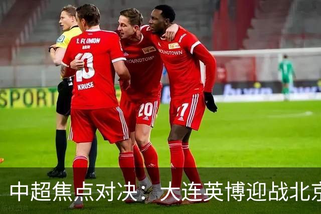中超焦点对决：大连英博迎战北京国安，足协杯前瞻